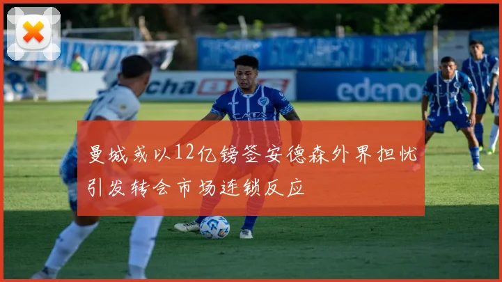 曼城或以12亿镑签安德森外界担忧引发转会市场连锁反应