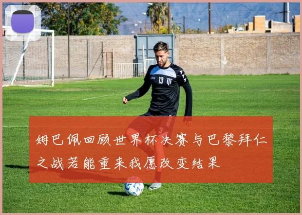姆巴佩回顾世界杯决赛与巴黎拜仁之战若能重来我愿改变结果