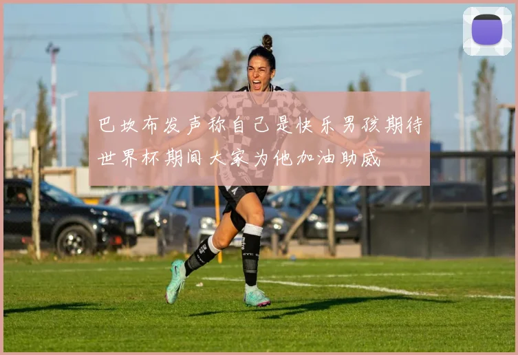 巴坎布发声称自己是快乐男孩期待世界杯期间大家为他加油助威