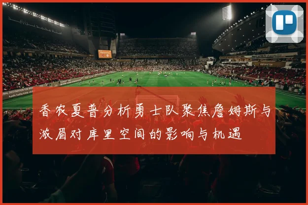 香农夏普分析勇士队聚焦詹姆斯与浓眉对库里空间的影响与机遇