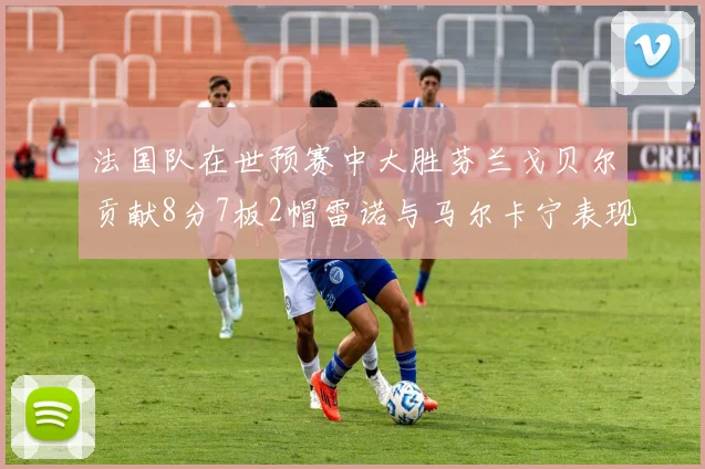 法国队在世预赛中大胜芬兰戈贝尔贡献8分7板2帽雷诺与马尔卡宁表现抢眼