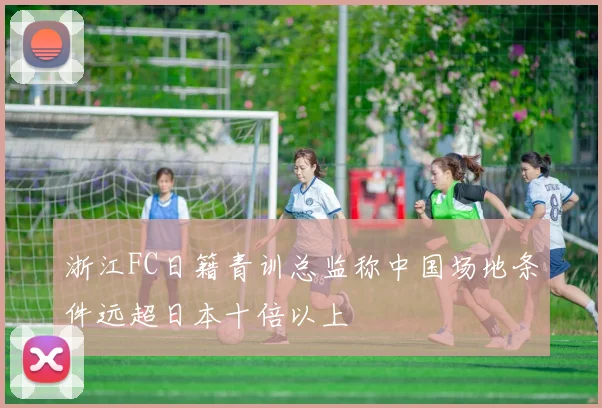 浙江FC日籍青训总监称中国场地条件远超日本十倍以上