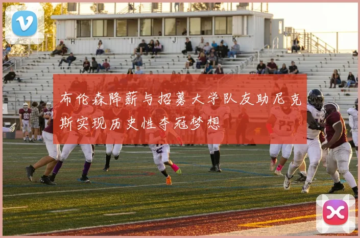 布伦森降薪与招募大学队友助尼克斯实现历史性夺冠梦想