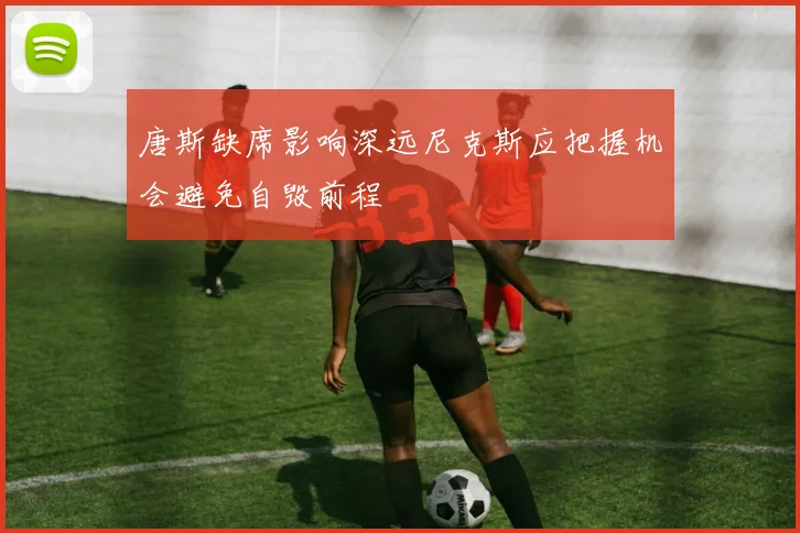 唐斯缺席影响深远尼克斯应把握机会避免自毁前程