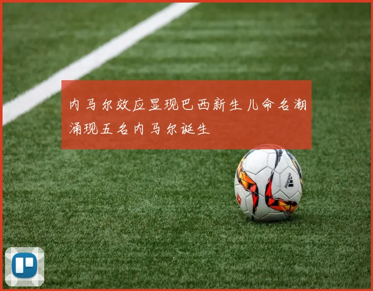 内马尔效应显现巴西新生儿命名潮涌现五名内马尔诞生