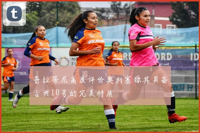 普拉蒂尼高度评价奥利塞称其具备古典10号的完美特质
