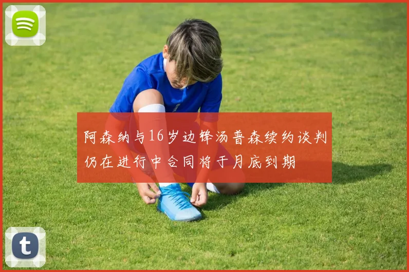 阿森纳与16岁边锋汤普森续约谈判仍在进行中合同将于月底到期