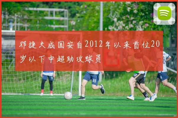 邓捷夫成国安自2012年以来首位20岁以下中超助攻球员