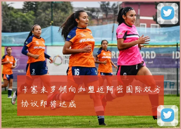 卡塞米罗倾向加盟迈阿密国际双方协议即将达成