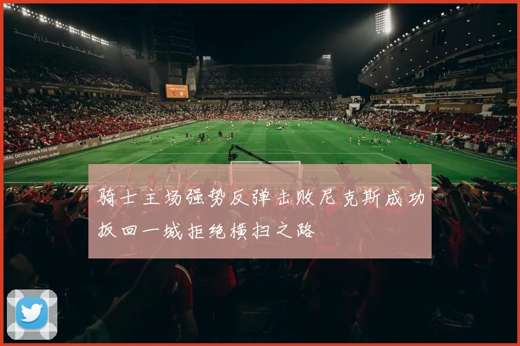 骑士主场强势反弹击败尼克斯成功扳回一城拒绝横扫之路