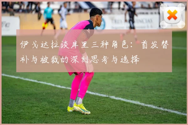 伊戈达拉谈库里三种角色：首发替补与被裁的深刻思考与选择