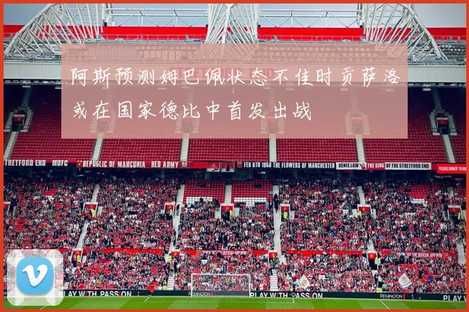 阿斯预测姆巴佩状态不佳时贡萨洛或在国家德比中首发出战