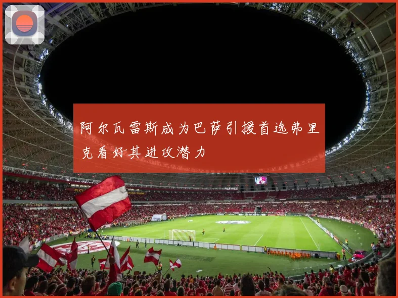 阿尔瓦雷斯成为巴萨引援首选弗里克看好其进攻潜力