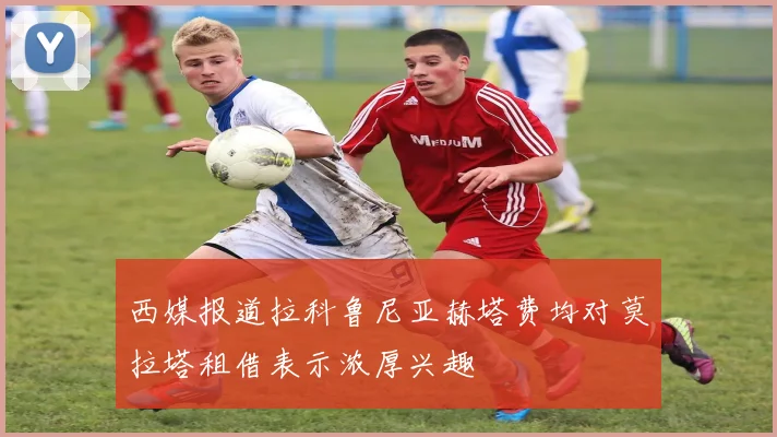 西媒报道拉科鲁尼亚赫塔费均对莫拉塔租借表示浓厚兴趣