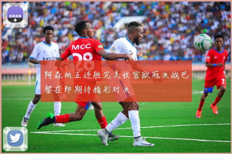 阿森纳五连胜完美收官欧冠决战巴黎在即期待精彩对决