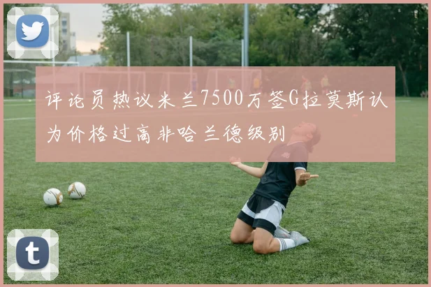 评论员热议米兰7500万签G拉莫斯认为价格过高非哈兰德级别
