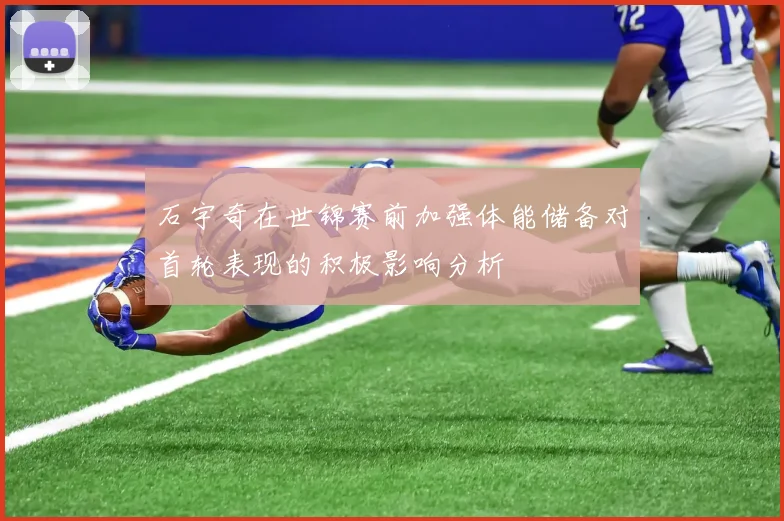 石宇奇在世锦赛前加强体能储备对首轮表现的积极影响分析