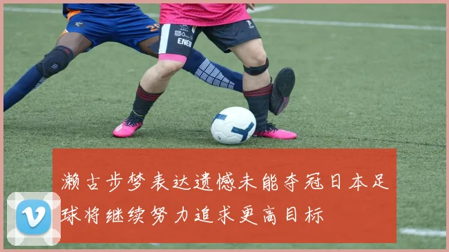 濑古步梦表达遗憾未能夺冠日本足球将继续努力追求更高目标