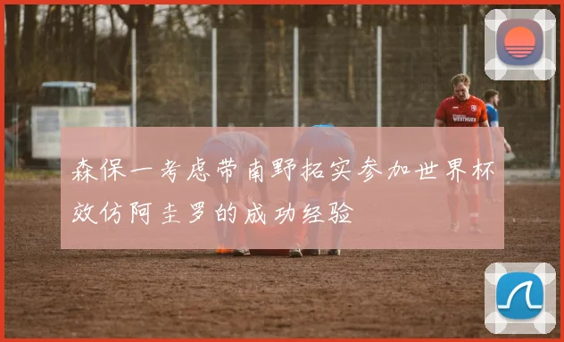 森保一考虑带南野拓实参加世界杯效仿阿圭罗的成功经验