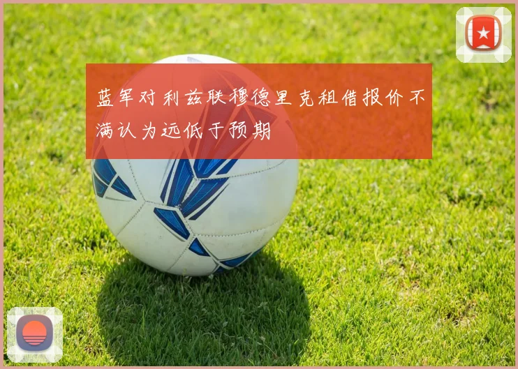蓝军对利兹联穆德里克租借报价不满认为远低于预期