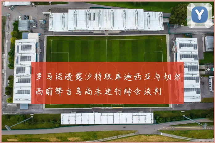 罗马诺透露沙特联库迪西亚与切尔西前锋吉乌尚未进行转会谈判